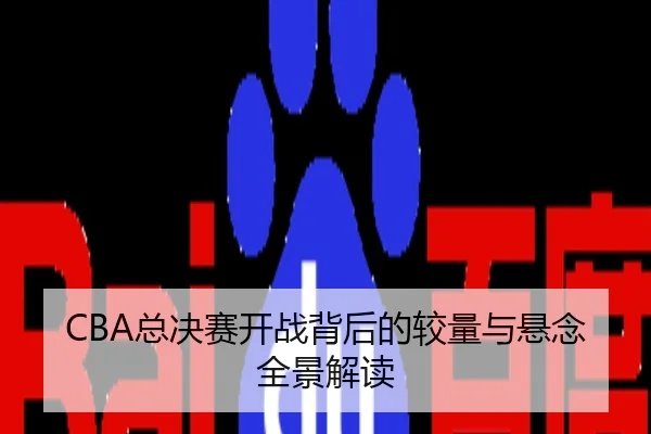 CBA总决赛开战背后的较量与悬念全景解读