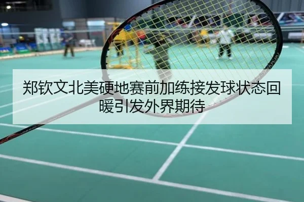 郑钦文北美硬地赛前加练接发球状态回暖引发外界期待