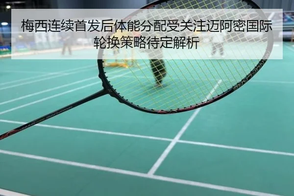 梅西连续首发后体能分配受关注迈阿密国际轮换策略待定解析