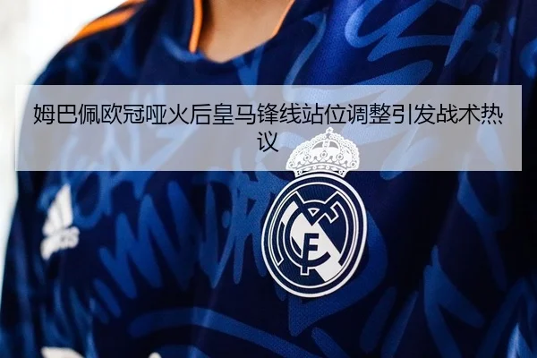 姆巴佩欧冠哑火后皇马锋线站位调整引发战术热议