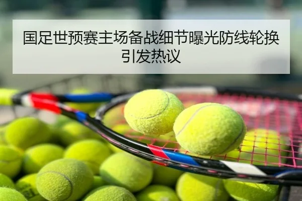 国足世预赛主场备战细节曝光防线轮换引发热议