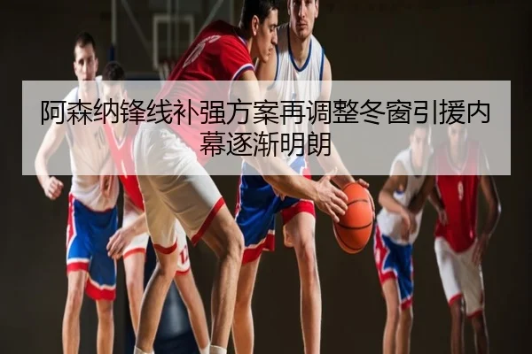 阿森纳锋线补强方案再调整冬窗引援内幕逐渐明朗
