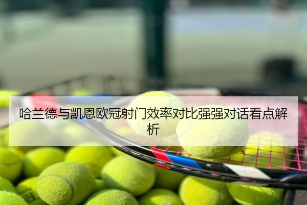 哈兰德与凯恩欧冠射门效率对比强强对话看点解析